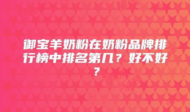 御宝羊奶粉在奶粉品牌排行榜中排名第几？好不好？