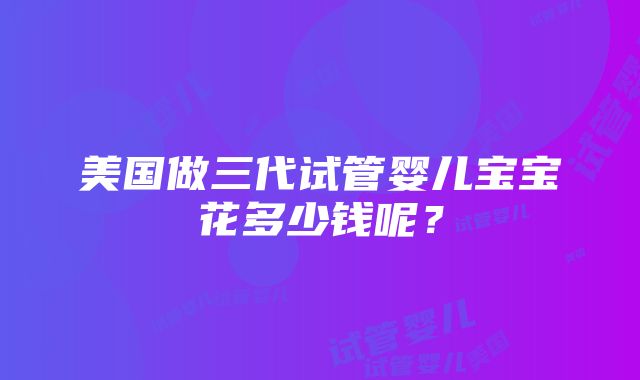 美国做三代试管婴儿宝宝花多少钱呢？