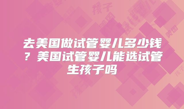 去美国做试管婴儿多少钱？美国试管婴儿能选试管生孩子吗