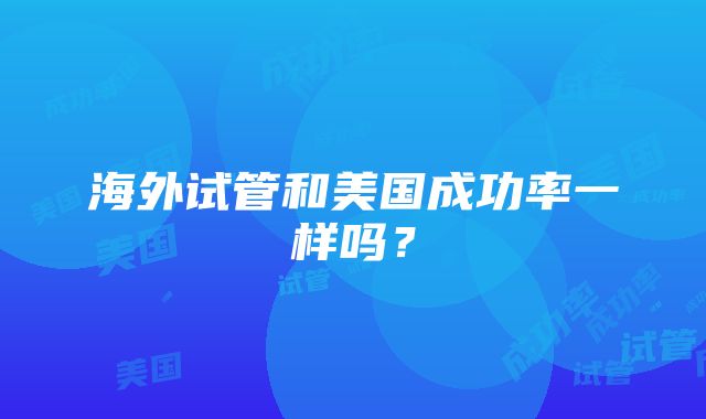 海外试管和美国成功率一样吗？