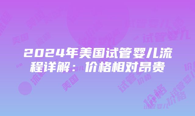 2024年美国试管婴儿流程详解：价格相对昂贵