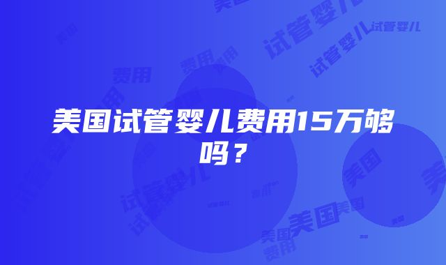 美国试管婴儿费用15万够吗？