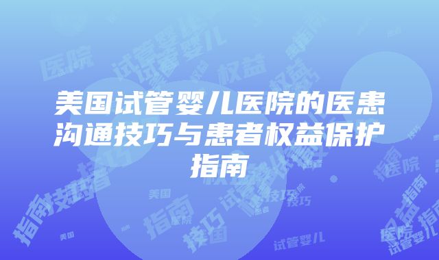 美国试管婴儿医院的医患沟通技巧与患者权益保护指南