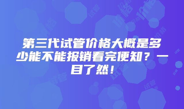 第三代试管价格大概是多少能不能报销看完便知？一目了然！