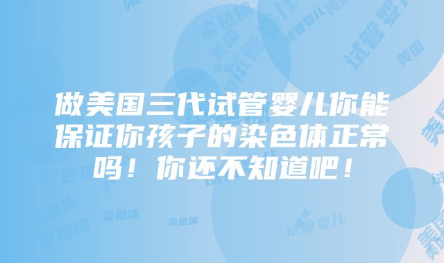 做美国三代试管婴儿你能保证你孩子的染色体正常吗！你还不知道吧！