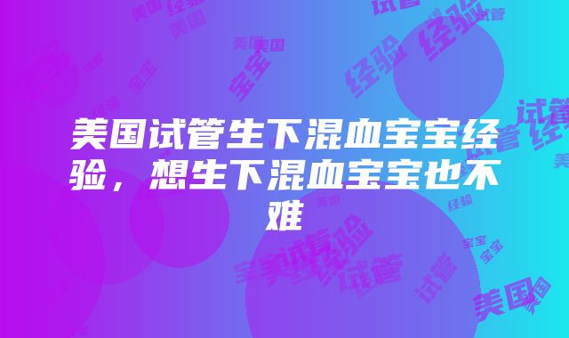 美国试管生下混血宝宝经验，想生下混血宝宝也不难