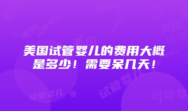 美国试管婴儿的费用大概是多少！需要呆几天！