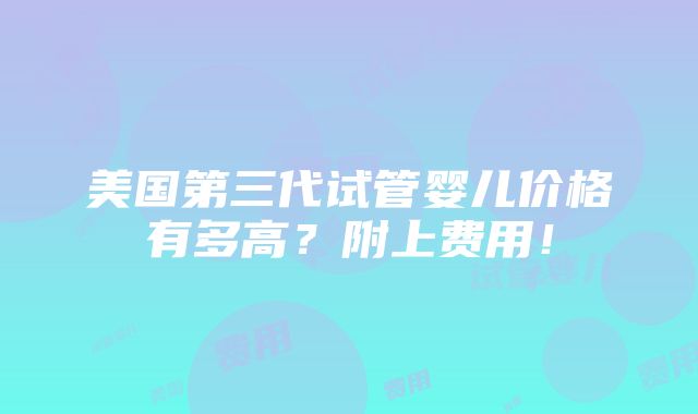 美国第三代试管婴儿价格有多高？附上费用！