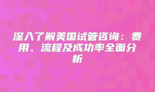 深入了解美国试管咨询：费用、流程及成功率全面分析