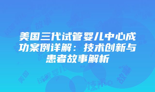 美国三代试管婴儿中心成功案例详解:技术创新与患者故事解析