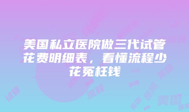 美国私立医院做三代试管花费明细表，看懂流程少花冤枉钱