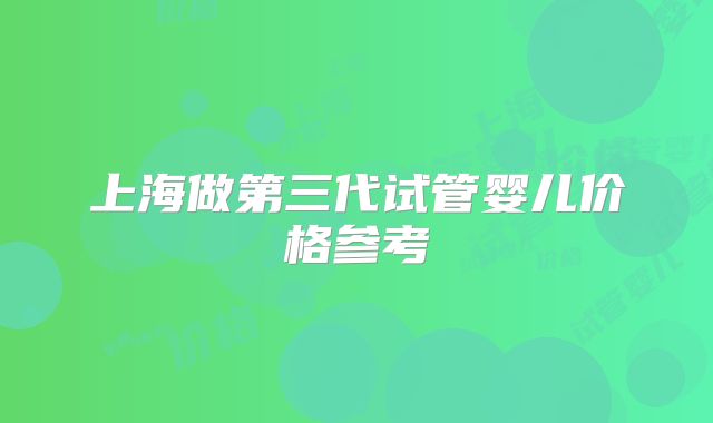 上海做第三代试管婴儿价格参考