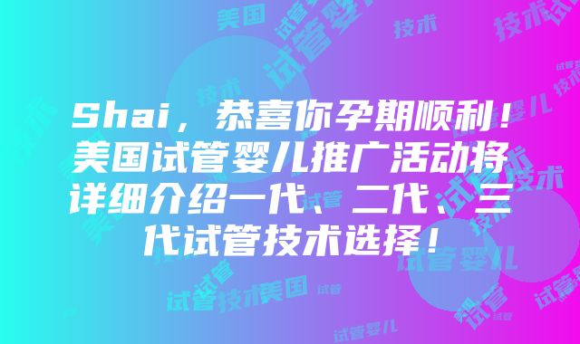 Shai，恭喜你孕期顺利！美国试管婴儿推广活动将详细介绍一代、二代、三代试管技术选择！