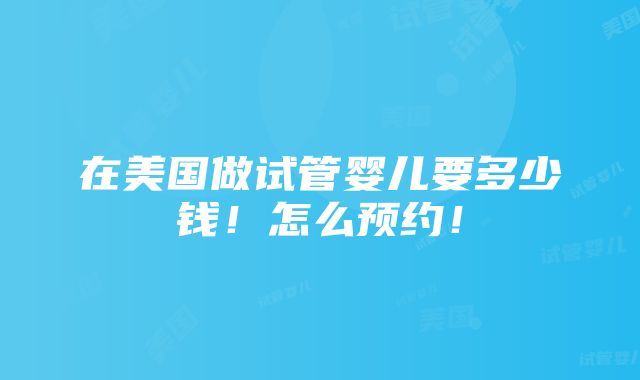 在美国做试管婴儿要多少钱！怎么预约！