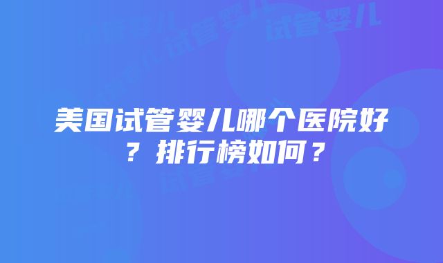 美国试管婴儿哪个医院好？排行榜如何？