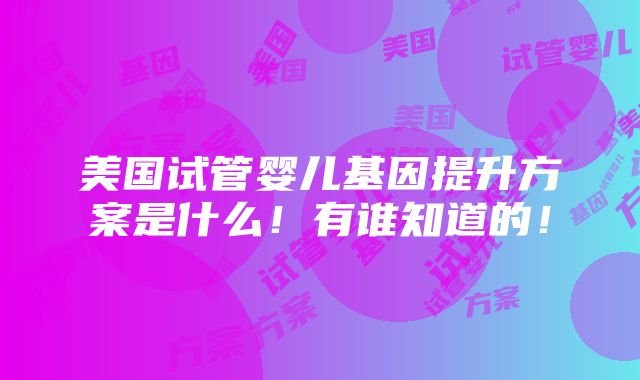 美国试管婴儿基因提升方案是什么！有谁知道的！