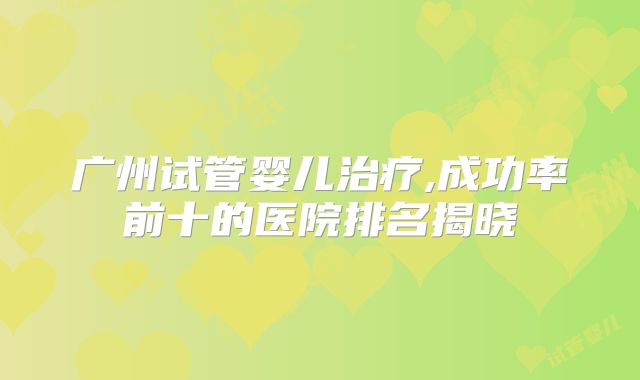 广州试管婴儿治疗,成功率前十的医院排名揭晓