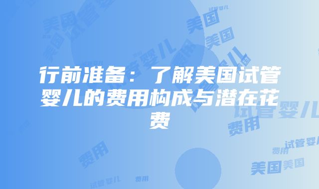 行前准备：了解美国试管婴儿的费用构成与潜在花费