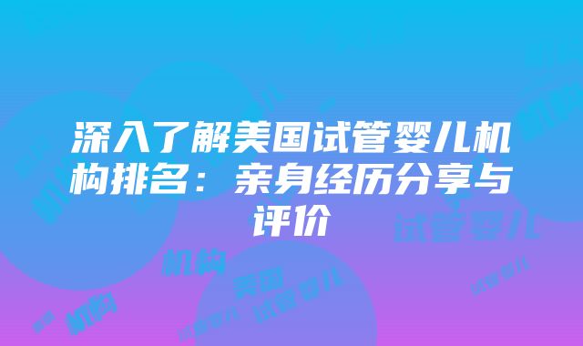 深入了解美国试管婴儿机构排名：亲身经历分享与评价