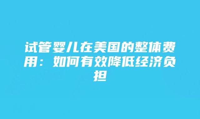 试管婴儿在美国的整体费用：如何有效降低经济负担