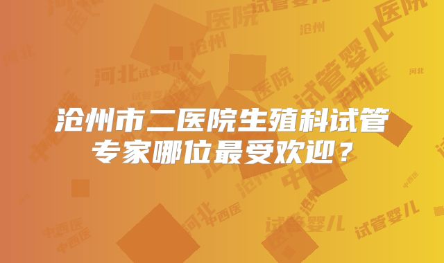 沧州市二医院生殖科试管专家哪位最受欢迎？