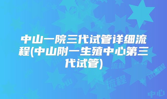 中山一院三代试管详细流程(中山附一生殖中心第三代试管)