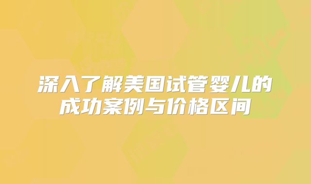 深入了解美国试管婴儿的成功案例与价格区间