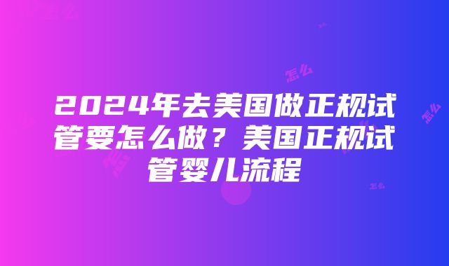 2024年去美国做正规试管要怎么做？美国正规试管婴儿流程