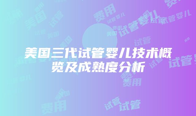 美国三代试管婴儿技术概览及成熟度分析