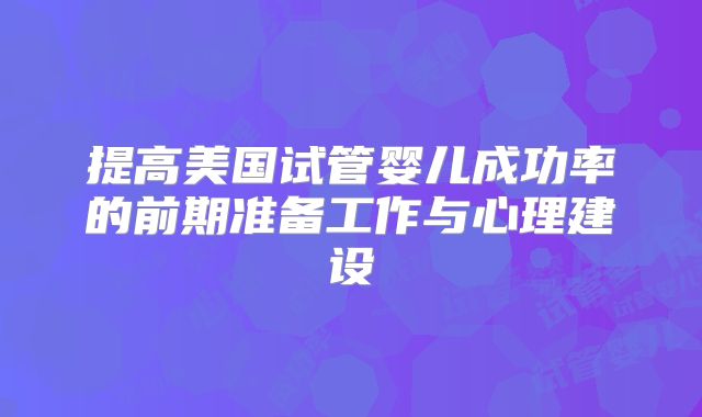 提高美国试管婴儿成功率的前期准备工作与心理建设