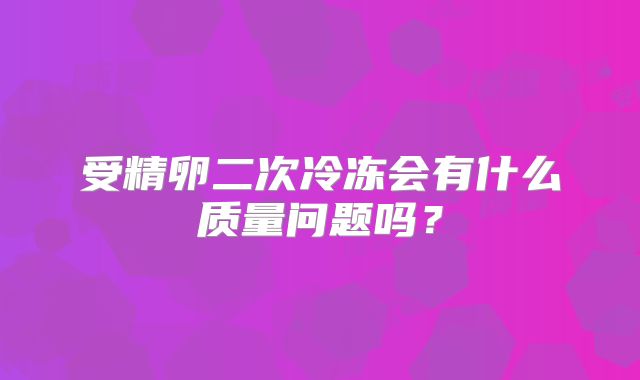 受精卵二次冷冻会有什么质量问题吗？