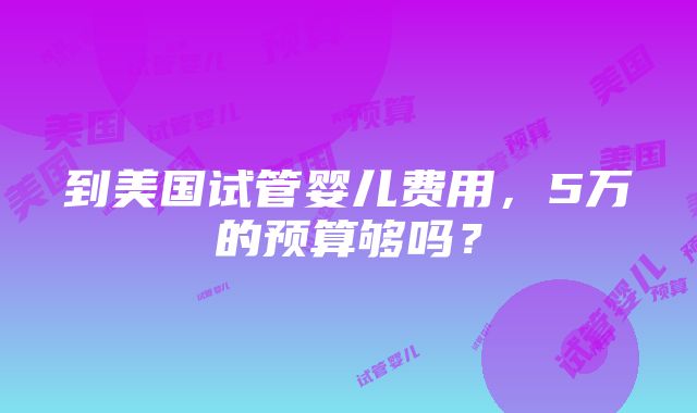 到美国试管婴儿费用，5万的预算够吗？