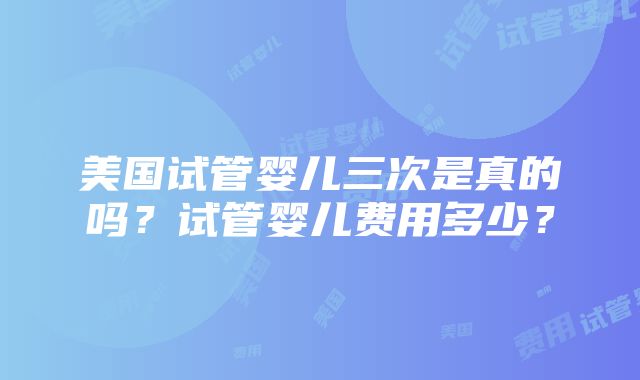 美国试管婴儿三次是真的吗？试管婴儿费用多少？