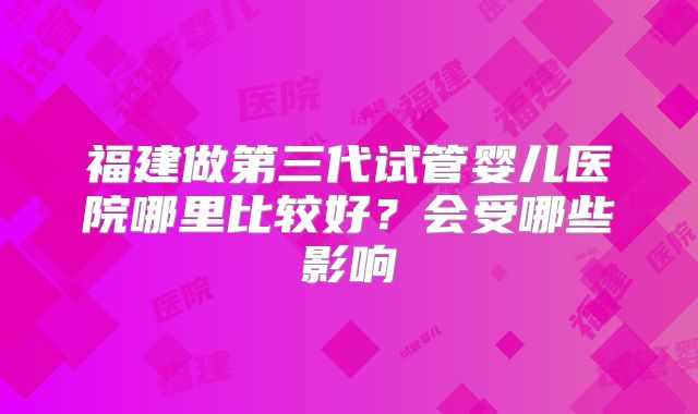 福建做第三代试管婴儿医院哪里比较好？会受哪些影响