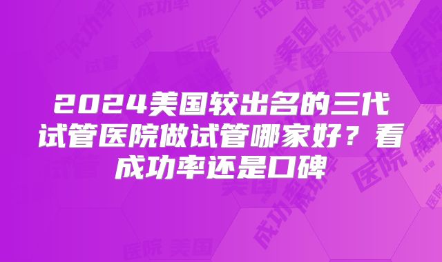 2024美国较出名的三代试管医院做试管哪家好？看成功率还是口碑