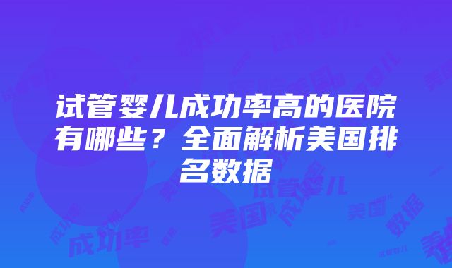 试管婴儿成功率高的医院有哪些？全面解析美国排名数据