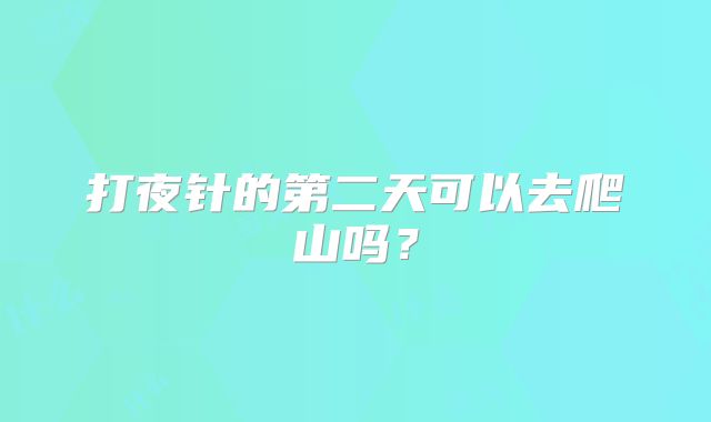 打夜针的第二天可以去爬山吗？