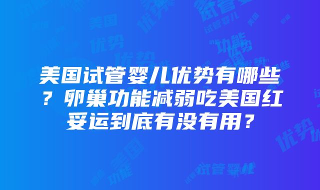 美国试管婴儿优势有哪些？卵巢功能减弱吃美国红妥运到底有没有用？