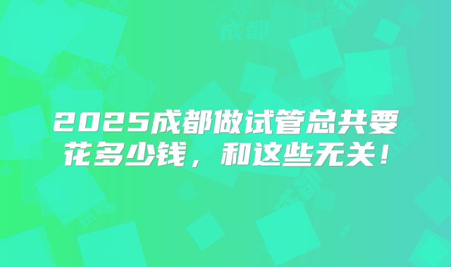 2025成都做试管总共要花多少钱，和这些无关！