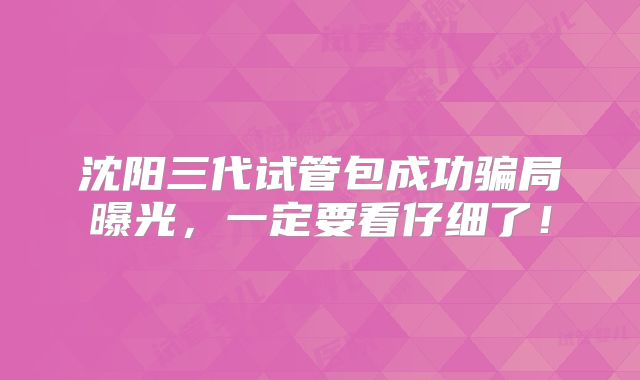 沈阳三代试管包成功骗局曝光，一定要看仔细了！