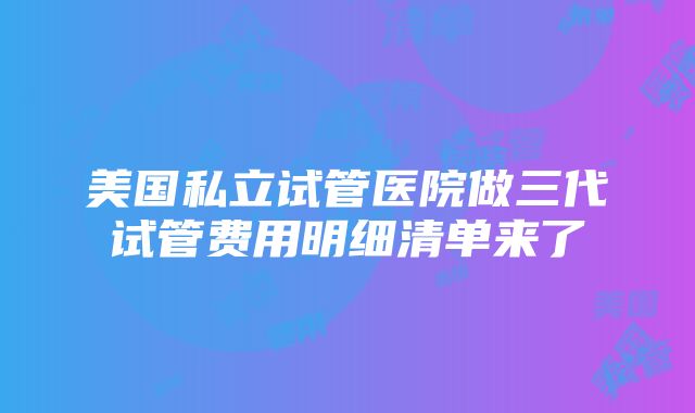 美国私立试管医院做三代试管费用明细清单来了