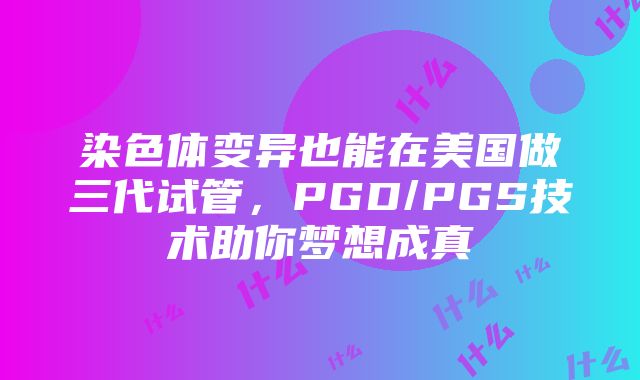 染色体变异也能在美国做三代试管，PGD/PGS技术助你梦想成真