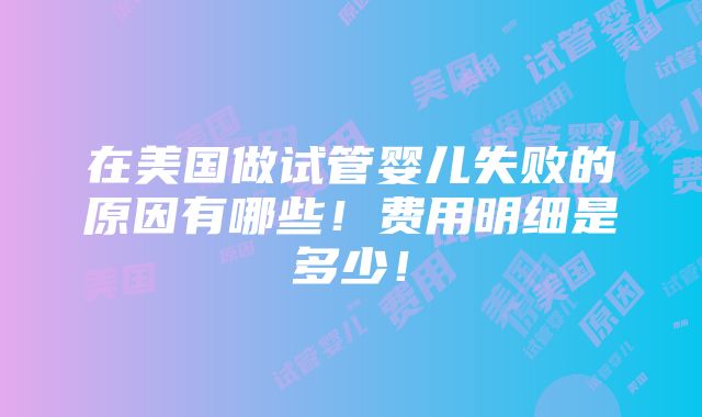 在美国做试管婴儿失败的原因有哪些！费用明细是多少！