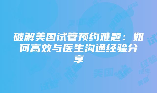 破解美国试管预约难题：如何高效与医生沟通经验分享