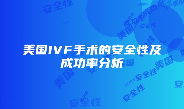 美国IVF手术的安全性及成功率分析