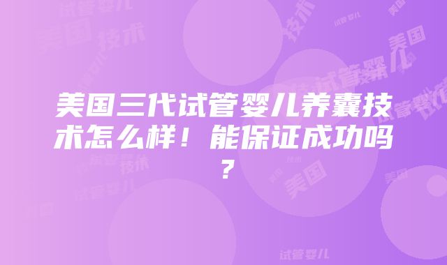 美国三代试管婴儿养囊技术怎么样！能保证成功吗？