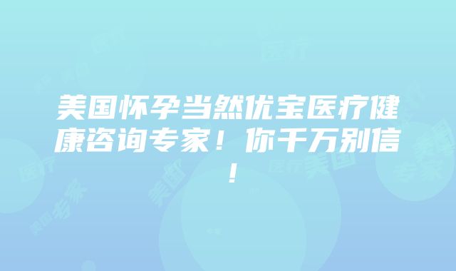 美国怀孕当然优宝医疗健康咨询专家！你千万别信！