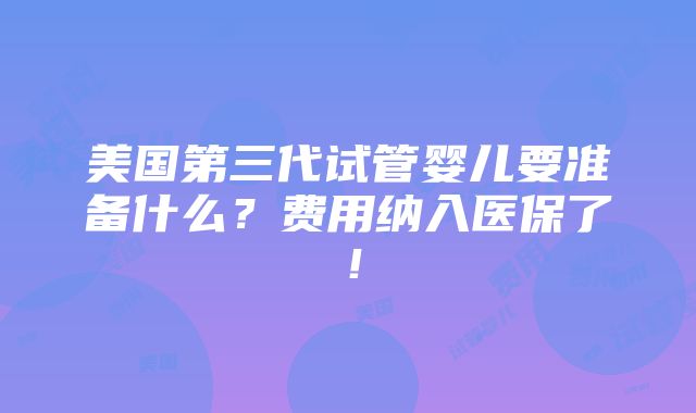 美国第三代试管婴儿要准备什么？费用纳入医保了！