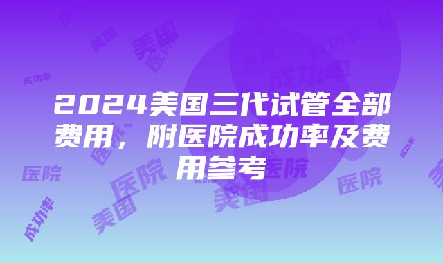 2024美国三代试管全部费用，附医院成功率及费用参考