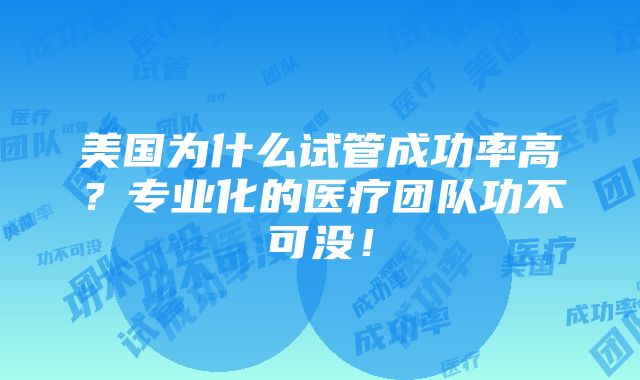 美国为什么试管成功率高？专业化的医疗团队功不可没！